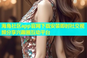 海角社区app官网下载安装即时社交视频分享兴趣圈互动平台