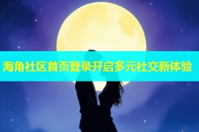 海角社区首页登录开启多元社交新体验