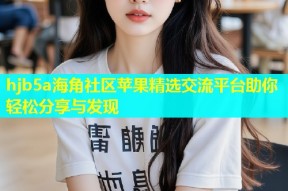 hjb5a海角社区苹果精选交流平台助你轻松分享与发现