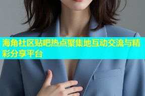 海角社区贴吧热点聚集地互动交流与精彩分享平台