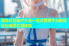 海角社区账户大全一站式管理平台助你轻松畅享交流体验