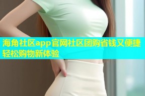 海角社区app官网社区团购省钱又便捷轻松购物新体验