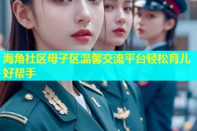 海角社区母子区温馨交流平台轻松育儿好帮手