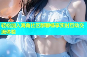 轻松加入海角社区群聊畅享实时互动交流体验