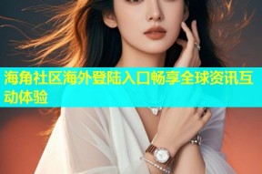 海角社区海外登陆入口畅享全球资讯互动体验