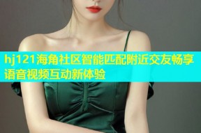 hj121海角社区智能匹配附近交友畅享语音视频互动新体验