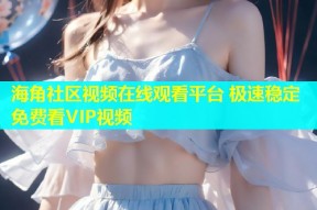 海角社区视频在线观看平台 极速稳定免费看VIP视频