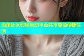 海角社区邻里互动平台共享资源便捷生活