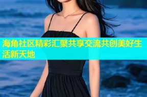 海角社区精彩汇聚共享交流共创美好生活新天地