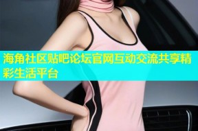海角社区贴吧论坛官网互动交流共享精彩生活平台