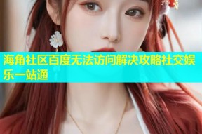 海角社区百度无法访问解决攻略社交娱乐一站通