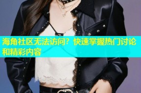 海角社区无法访问？快速掌握热门讨论和精彩内容