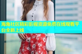海角社区精彩影视资源免费在线观看平台全新上线