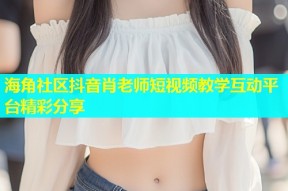 海角社区抖音肖老师短视频教学互动平台精彩分享