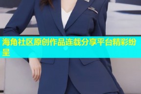 海角社区原创作品连载分享平台精彩纷呈