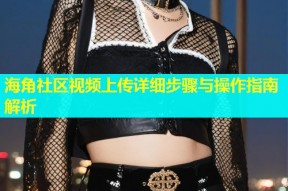 海角社区视频上传详细步骤与操作指南解析