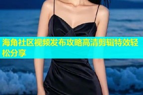 海角社区视频发布攻略高清剪辑特效轻松分享