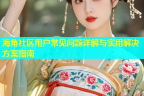 海角社区用户常见问题详解与实用解决方案指南