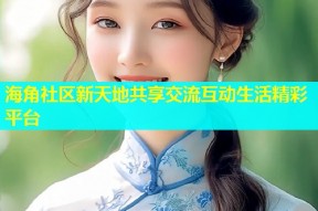 海角社区新天地共享交流互动生活精彩平台