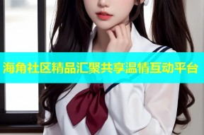 海角社区精品汇聚共享温情互动平台