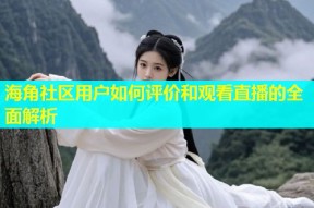 海角社区用户如何评价和观看直播的全面解析