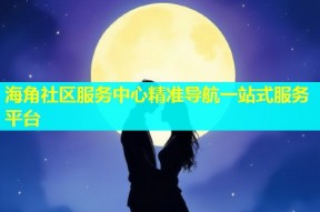 海角社区服务中心精准导航一站式服务平台