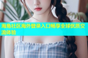 海角社区海外登录入口畅享全球优质交流体验