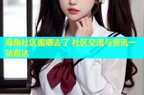 海角社区搬哪去了 社区交流与资讯一站直达
