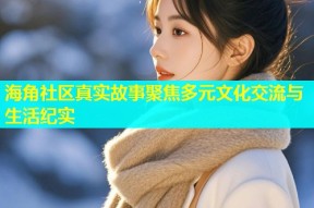 海角社区真实故事聚焦多元文化交流与生活纪实