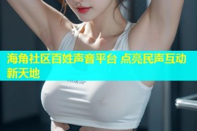 海角社区百姓声音平台 点亮民声互动新天地