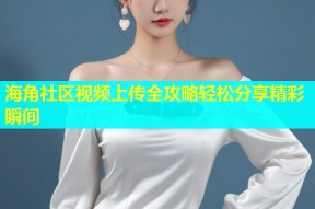 海角社区视频上传全攻略轻松分享精彩瞬间