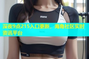 深夜9点215入口更新，海角社区实时资讯平台