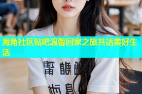 海角社区贴吧温馨回家之旅共话美好生活