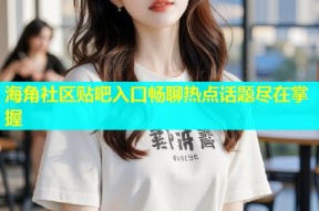 海角社区贴吧入口畅聊热点话题尽在掌握