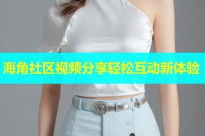海角社区视频分享轻松互动新体验