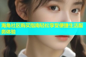 海角社区购买指南轻松享受便捷生活服务体验