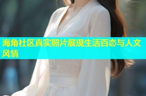 海角社区真实照片展现生活百态与人文风情