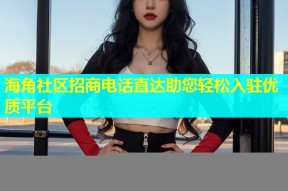 海角社区招商电话直达助您轻松入驻优质平台