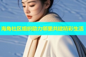 海角社区组织助力邻里共建精彩生活