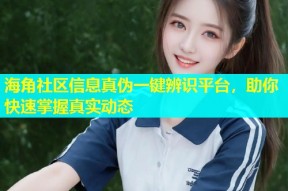 海角社区信息真伪一键辨识平台，助你快速掌握真实动态