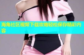 海角社区视频下载攻略轻松保存精彩内容