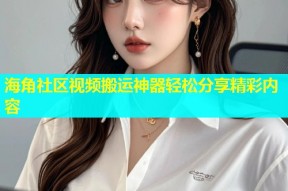 海角社区视频搬运神器轻松分享精彩内容