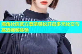 海角社区官方登录轻松开启多元社交与高清视频体验
