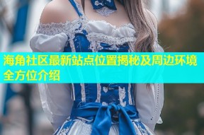 海角社区最新站点位置揭秘及周边环境全方位介绍