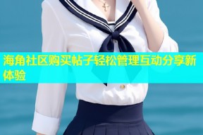 海角社区购买帖子轻松管理互动分享新体验