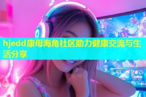 hjedd康母海角社区助力健康交流与生活分享