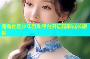 海角社区少年互动平台开启精彩成长旅程