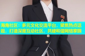 海角社区：多元文化交流平台，聚焦热点话题，打造深度互动社区，共建和谐网络家园