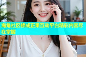 海角社区修成正果互动平台精彩内容尽在掌握