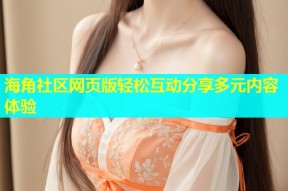 海角社区网页版轻松互动分享多元内容体验
